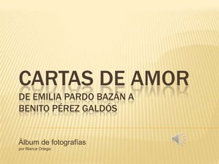 CARTAS DE AMOR
DE EMILIA PARDO BAZÁN A
BENITO PÉREZ GALDÓS
Álbum de fotografías
por Blanca Ortega
 