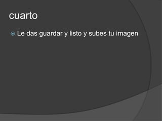 cuarto
   Le das guardar y listo y subes tu imagen
 