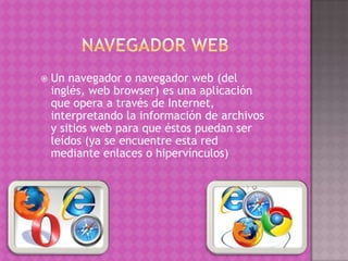  Un navegador o navegador web (del
inglés, web browser) es una aplicación
que opera a través de Internet,
interpretando la información de archivos
y sitios web para que éstos puedan ser
leídos (ya se encuentre esta red
mediante enlaces o hipervínculos)
 
