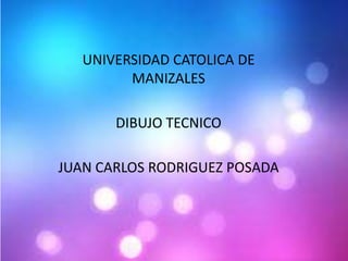 UNIVERSIDAD CATOLICA DE
         MANIZALES

       DIBUJO TECNICO

JUAN CARLOS RODRIGUEZ POSADA
 