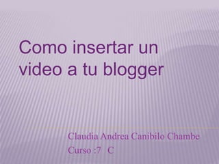 Como insertar un
video a tu blogger


      Claudia Andrea Canibilo Chambe
      Curso :7 C
 