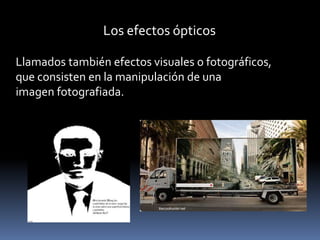 Los efectos ópticos

Llamados también efectos visuales o fotográficos,
que consisten en la manipulación de una
imagen fotografiada.
 