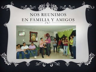 NOS REUNIMOS
EN FAMILIA Y AMIGOS
 