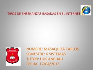 TIPOS DE ENSEÑANZAS BASADAS EN EL INTERNET
NOMBRE: MASAQUIZA CARLOS
SEMESTRE: 6 SISTEMAS
TUTOR: LUIS ANCHALI
FECHA: 17/04/2013
 