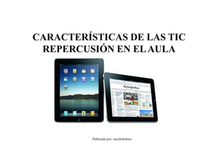 CARACTERÍSTICAS DE LAS TIC
REPERCUSIÓN EN ELAULA
Publicado por: sucelloleiloes
 