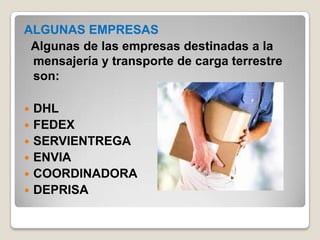 ALGUNAS EMPRESAS
Algunas de las empresas destinadas a la
mensajería y transporte de carga terrestre
son:
 DHL
 FEDEX
 SERVIENTREGA
 ENVIA
 COORDINADORA
 DEPRISA
 
