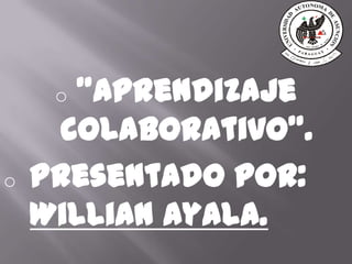o "Aprendizaje
colaborativo".
o Presentado por:
Willian Ayala.
 