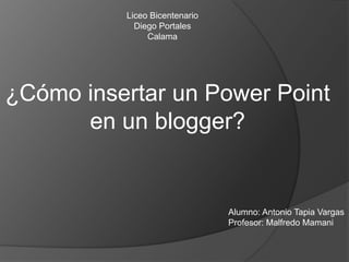 ¿Cómo insertar un Power Point
en un blogger?
Liceo Bicentenario
Diego Portales
Calama
Alumno: Antonio Tapia Vargas
Profesor: Malfredo Mamani
 