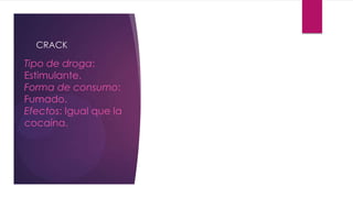CRACK
Tipo de droga:
Estimulante.
Forma de consumo:
Fumado.
Efectos: Igual que la
cocaína.
 