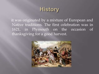 it was originated by a mixture of European and
Native traditions. The first celebration was in
1621, in Plymouth on the occasion of
thanksgiving for a good harvest.