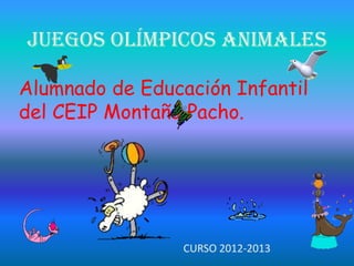 Alumnado de Educación Infantil
del CEIP Montaña Pacho.
CURSO 2012-2013
JUEGOS OLÍMPICOS ANIMALES
 