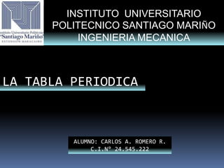 INSTITUTO UNIVERSITARIO
POLITECNICO SANTIAGO MARIÑO
INGENIERIA MECANICA
LA TABLA PERIODICA
ALUMNO: CARLOS A. ROMERO R.
C.I.N° 24.545.222
 