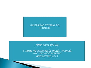 OTTO SOLÍS MOLINA
5 SEMESTRE PLURILINGÛE INGLÉS –FRANCÉS
MSC. SEGUNDO BARRENO
AÑO LECTIVO 2013
UNIVERSIDAD CENTRAL DEL
ECUADOR
 