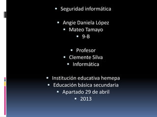  Seguridad informática
 Angie Daniela López
 Mateo Tamayo
 9-B
 Profesor
 Clemente Silva
 Informática
 Institución educativa hemepa
 Educación básica secundaria
 Apartado 29 de abril
 2013
 