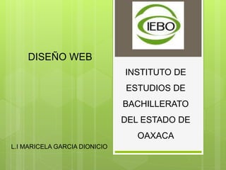DISEÑO WEB
L.I MARICELA GARCIA DIONICIO
INSTITUTO DE
ESTUDIOS DE
BACHILLERATO
DEL ESTADO DE
OAXACA
 