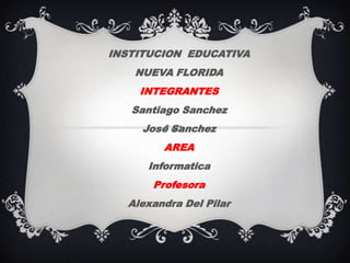 INSTITUCION EDUCATIVA
NUEVA FLORIDA
INTEGRANTES
Santiago Sanchez
José Sanchez
AREA
Informatica
Profesora
Alexandra Del Pilar
 