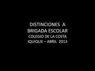 DISTINCIONES A
BRIGADA ESCOLAR
COLEGIO DE LA COSTA
IQUIQUE – ABRIL 2013
 