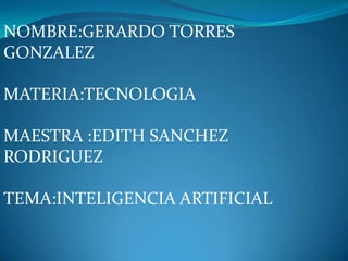 NOMBRE:GERARDO TORRES
GONZALEZ
MATERIA:TECNOLOGIA
MAESTRA :EDITH SANCHEZ
RODRIGUEZ
TEMA:INTELIGENCIA ARTIFICIAL
 