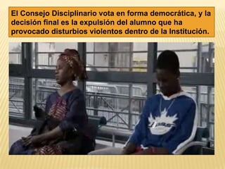 El Consejo Disciplinario vota en forma democrática, y la
decisión final es la expulsión del alumno que ha
provocado disturbios violentos dentro de la Institución.
 