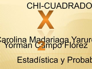 CHI-CUADRADO
Yorman Campo Flórez
Estadística y Probab
Carolina Madariaga Yaruro
 