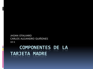 COMPONENTES DE LA
TARJETA MADRE
JHOAN OTALVARO
CARLOS ALEJANDRO QUIÑONES
10-2
 