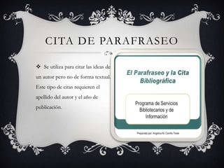 CITA DE PARAFRASEO
 Se utiliza para citar las ideas de
un autor pero no de forma textual.
Este tipo de citas requieren el
apellido del autor y el año de
publicación.
 