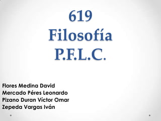 619
Filosofía
P.F.L.C.
Flores Medina David
Mercado Péres Leonardo
Pizano Duran Víctor Omar
Zepeda Vargas Iván
 