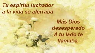 Tu espíritu luchador
a la vida se aferraba.
Más Dios
desesperado
A tu lado te
llamaba.
 
