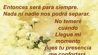 Entonces será para siempre.
Nada ni nadie nos podrá separar.
No temeré
cuando
Llegue mi
momento
pues tu presencia
 