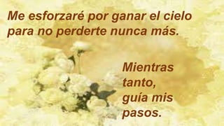 Me esforzaré por ganar el cielo
para no perderte nunca más.
Mientras
tanto,
guía mis
pasos.
 