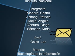 Instituto Nacional
Integrante:
Alondra, Castro
Achong, Patricia
Mejía, Angelo
Ventura, Diego
Sánchez, Karla
Prof.:
Osiris Lan
Materia:
Tecnología de la Información
 