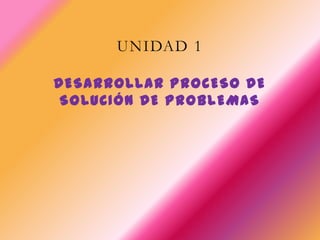 UNIDAD 1
DESARROLLAR PROCESO DE
SOLUCIÓN DE PROBLEMAS
 