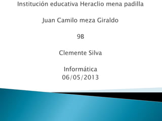 Institución educativa Heraclio mena padilla
Juan Camilo meza Giraldo
9B
Clemente Silva
Informática
06/05/2013
 