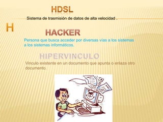 Sistema de trasmisión de datos de alta velocidad .
Persona que busca acceder por diversas vías a los sistemas
a los sistemas informáticos.
Vinculo existente en un documento que apunta o enlaza otro
documento.
 