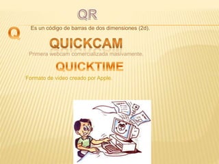 Es un código de barras de dos dimensiones (2d).
Primera webcam comercializada masivamente.
Formato de video creado por Apple.
 