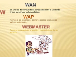 Es una red de computadoras conectadas entre si utilizando
líneas terrestres o incluso satélites.
Permite a los usuarios de celulares acceso a servidores
web especializados.
Persona encargada de la gestión y mantenimiento de un
servidor.
 