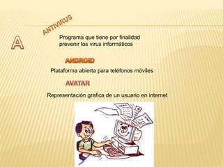 Programa que tiene por finalidad
prevenir los virus informáticos
Plataforma abierta para teléfonos móviles
Representación grafica de un usuario en internet
 