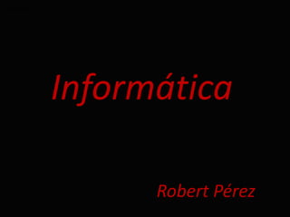 Informática
Informática
Robert Pérez
 