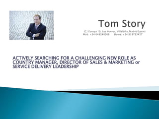 Tom Story (C/ Europa 19, Los Hueros, Villalbilla, Madrid Spain) Mob: +34 649248068      Home: +34 918793457     ACTIVELY SEARCHING FOR A CHALLENGING NEW ROLE AS COUNTRY MANAGER, DIRECTOR OF SALES & MARKETING or SERVICE DELIVERY LEADERSHIP 