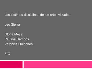 Las distintas disciplinas de las artes visuales.
Leo Sierra
Gloria Mejía
Paulina Campos
Veronica Quiñones
3°C
 