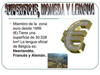 Miembro de la zona
euro desde 1999
(€).Tiene una
superficie de 30.528
km².La lengua oficial
de Bélgica es:
Neerlandés,
Francés y Alemán.
 