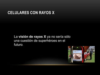CELULARES CON RAYOS X
La visión de rayos X ya no sería sólo
una cuestión de superhéroes en el
futuro.
 