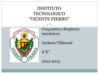 INSTITUTO
TECNOLOGICO
“VICENTE FIERRO”
Conjuntos y despieces
mecánicos
Jackson Villarreal
6”E”
2012-2013
 