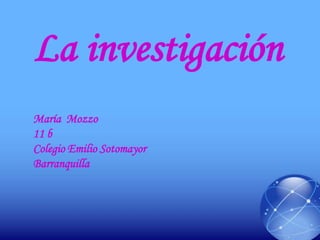 La investigación
María Mozzo
11 b
Colegio Emilio Sotomayor
Barranquilla
 