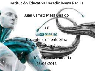Institución Educativa Heraclio Mena Padilla
Juan Camilo Meza Giraldo
9B
Docente: clemente Silva
Área: informática
Educación básica secundaria
08/05/2013
 