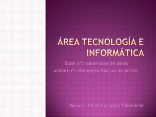 Taller n*1 sobre base de datos
unidad n*1 elementos básicos de Access
Mónica Liliana Carmona Takemiche
 
