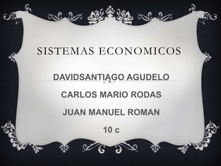 SISTEMAS ECONOMICOS
DAVIDSANTIAGO AGUDELO
CARLOS MARIO RODAS
JUAN MANUEL ROMAN
10 c
 