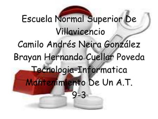 Escuela Normal Superior De
Villavicencio
Camilo Andrés Neira González
Brayan Hernando Cuellar Poveda
Tecnologia-Informatica
Mantenimiento De Un A.T.
9-3
 