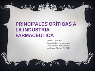 PRINCIPALES CRÍTICAS A
LA INDUSTRIA
FARMACÉUTICA
Cristina Limia Vita
Coordinadora Farmacriticxs.
Coordinadora de educación
médica de Ajiemca (LOME)
 