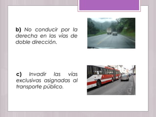 b) No conducir por la
derecha en las vías de
doble dirección.
c) Invadir las vías
exclusivas asignadas al
transporte público.
 